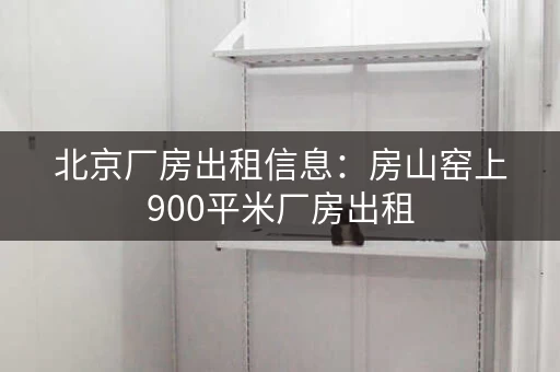 北京厂房出租信息：房山窑上900平米厂房出租，距离高速路近！