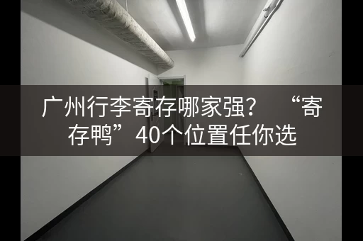 广州行李寄存哪家强？  “寄存鸭”40个位置任你选
