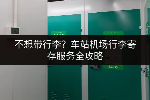不想带行李？车站机场行李寄存服务全攻略