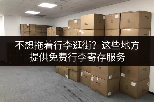 不想拖着行李逛街？这些地方提供免费行李寄存服务