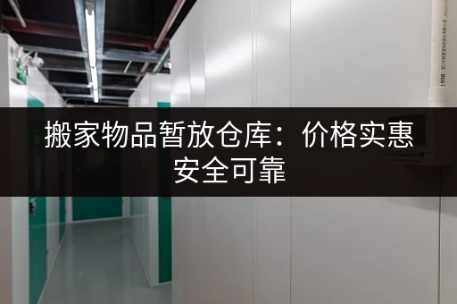 搬家物品暂放仓库：价格实惠安全可靠