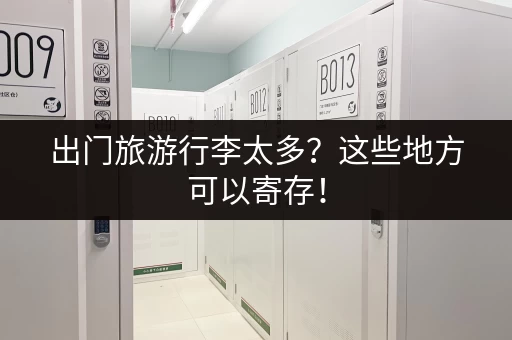 出门旅游行李太多？这些地方可以寄存！