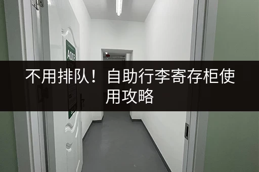 不用排队！自助行李寄存柜使用攻略