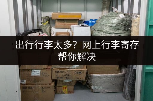 出行行李太多?网上行李寄存帮你解决 出行行李太多?网上行李寄存帮你解决