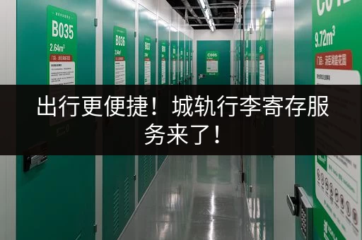 出行更便捷！城轨行李寄存服务来了！