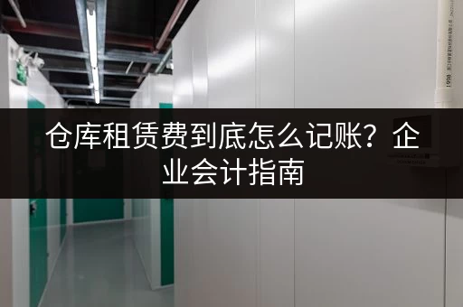 仓库租赁费到底怎么记账？企业会计指南