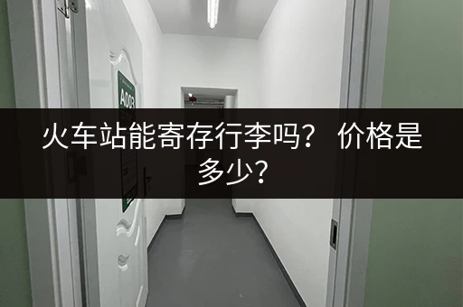 火车站能寄存行李吗？ 价格是多少？