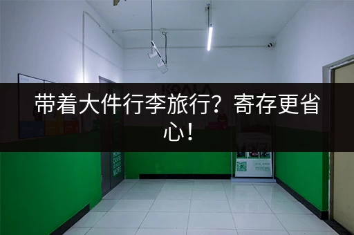 带着大件行李旅行?寄存更省心! 带着大件行李旅行?寄存更省心!