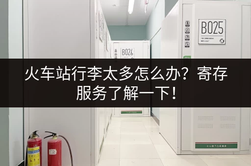 火车站行李太多怎么办？寄存服务了解一下！