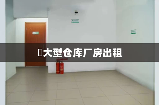 ​大型仓库厂房出租，您的梦想从这里起航！
