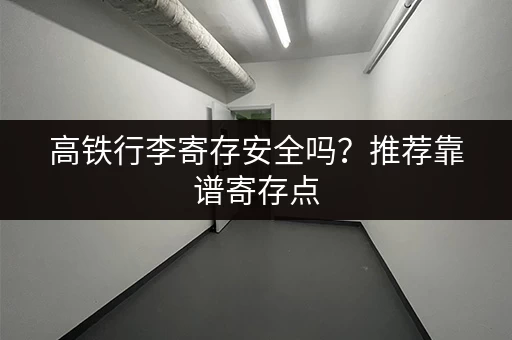 高铁行李寄存安全吗？推荐靠谱寄存点