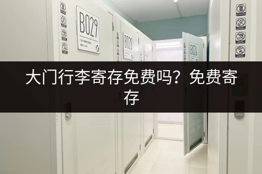 大门行李寄存免费吗？免费寄存，安心游玩！
