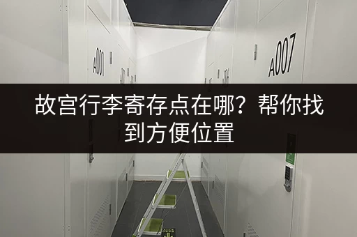 故宫行李寄存点在哪？帮你找到方便位置