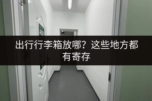 出行行李箱放哪？这些地方都有寄存