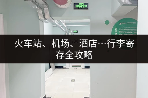 火车站、机场、酒店…行李寄存全攻略
