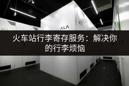 火车站行李寄存服务：解决你的行李烦恼