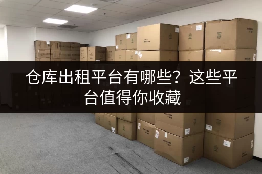 仓库出租平台有哪些？这些平台值得你收藏