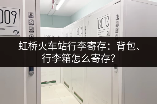 虹桥火车站行李寄存：背包、行李箱怎么寄存？