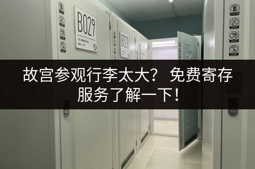 故宫参观行李太大？ 免费寄存服务了解一下！
