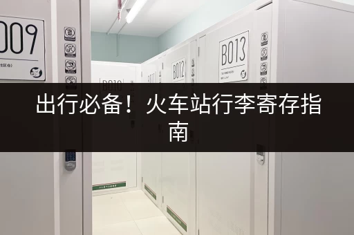 出行必备！火车站行李寄存指南