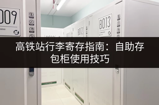 高铁站行李寄存指南：自助存包柜使用技巧