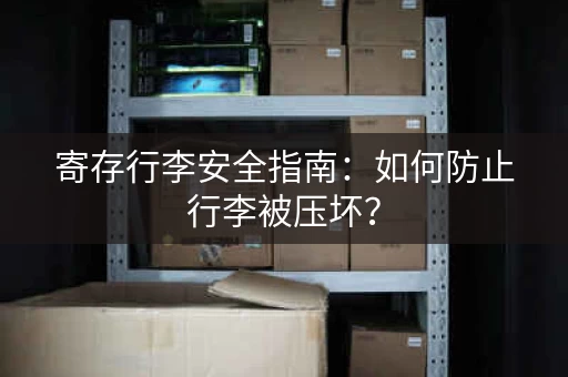 寄存行李安全指南：如何防止行李被压坏？