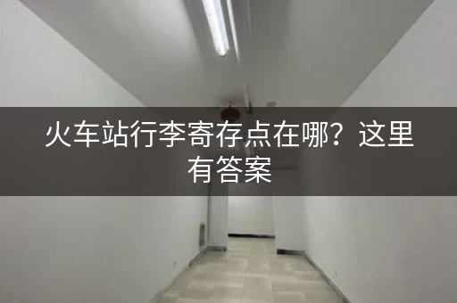 火车站行李寄存点在哪？这里有答案