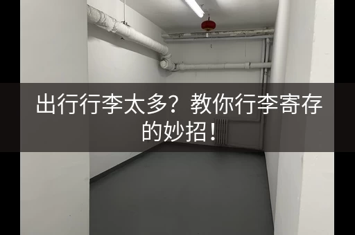 出行行李太多？教你行李寄存的妙招！