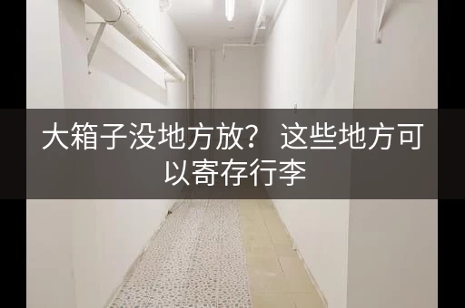 大箱子没地方放？ 这些地方可以寄存行李