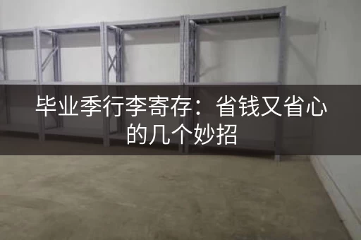 毕业季行李寄存：省钱又省心的几个妙招