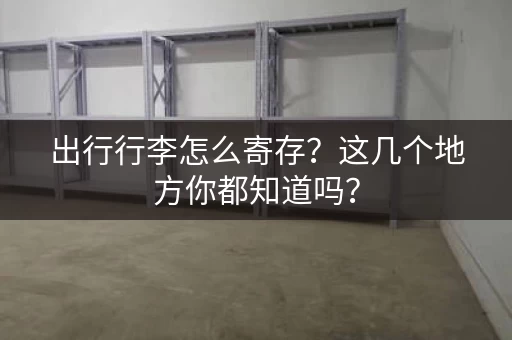 出行行李怎么寄存？这几个地方你都知道吗？