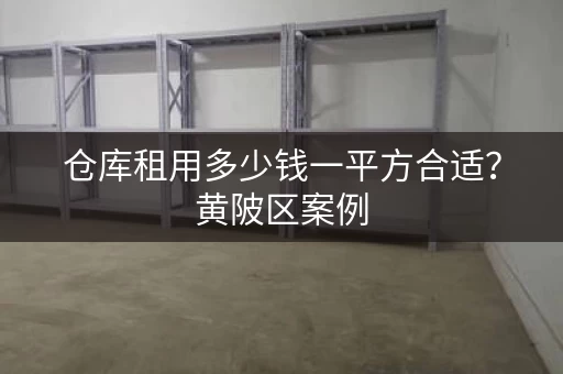 仓库租用多少钱一平方合适？黄陂区案例