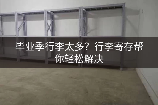 毕业季行李太多？行李寄存帮你轻松解决