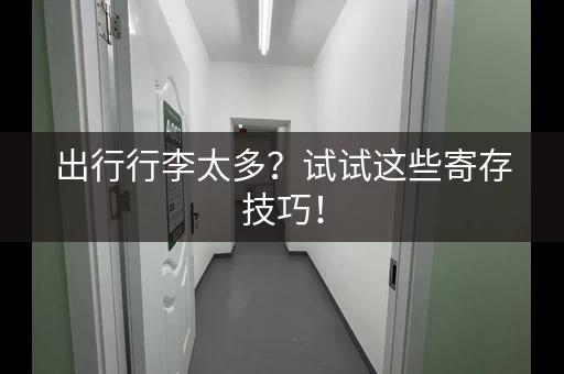 出行行李太多？试试这些寄存技巧！