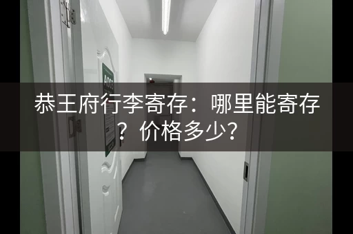 恭王府行李寄存：哪里能寄存？价格多少？