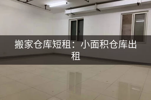 搬家仓库短租：小面积仓库出租，方便快捷