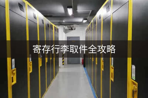 寄存行李取件全攻略,轻松搞定! 寄存行李取件全攻略,轻松搞定!