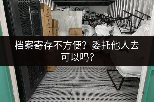 档案寄存不方便？委托他人去可以吗？