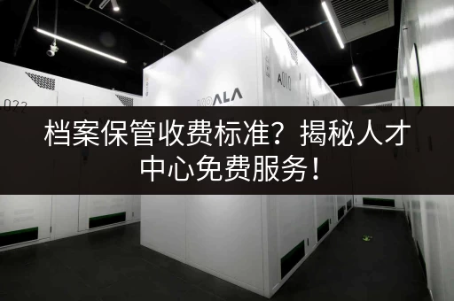档案保管收费标准？揭秘人才中心免费服务！