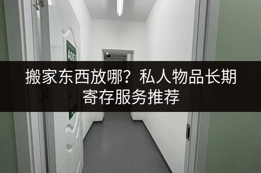 搬家东西放哪？私人物品长期寄存服务推荐
