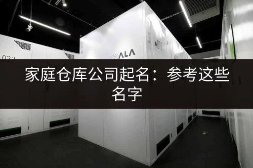 家庭仓库公司起名：参考这些名字，取个好兆头！
