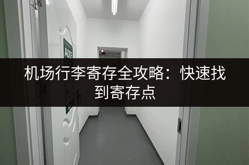 机场行李寄存全攻略：快速找到寄存点