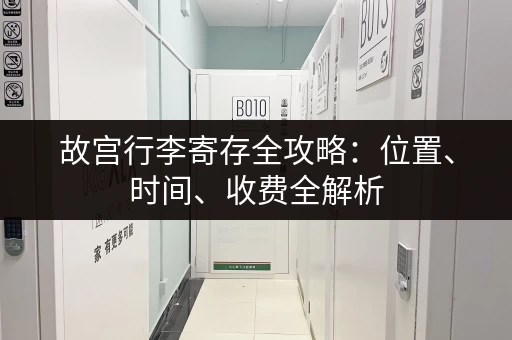 故宫行李寄存全攻略：位置、时间、收费全解析