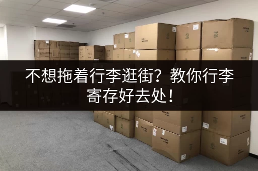 不想拖着行李逛街？教你行李寄存好去处！