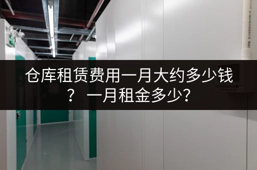 仓库租赁费用一月大约多少钱？ 一月租金多少？