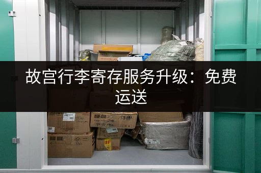 故宫行李寄存服务升级：免费运送，更方便！