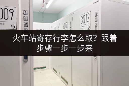火车站寄存行李怎么取？跟着步骤一步一步来