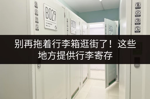 别再拖着行李箱逛街了！这些地方提供行李寄存