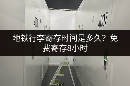 地铁行李寄存时间是多久？免费寄存8小时，旅途更轻松！