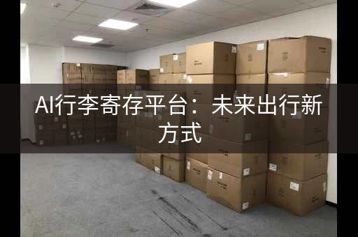 AI行李寄存平台：未来出行新方式，体验科技魅力